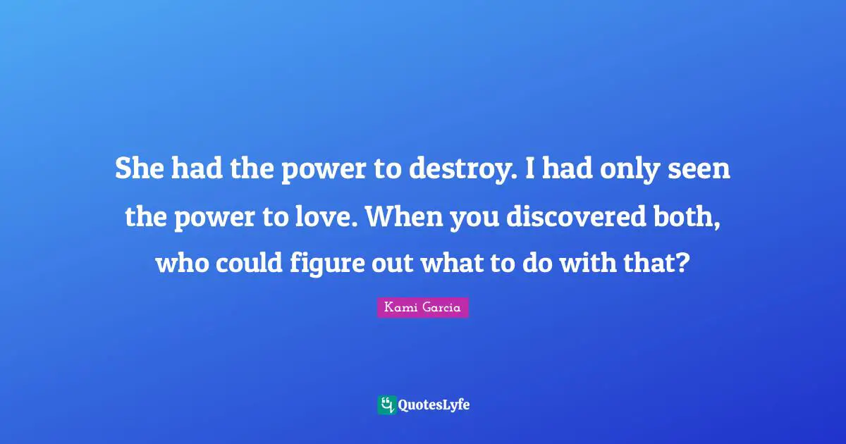 She had the power to destroy. I had only seen the power to love. When you discovered both, who could figure out what to do with that?