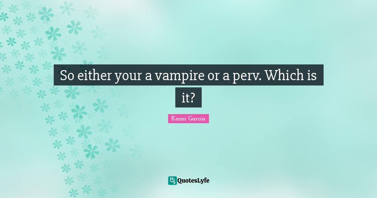 So either your a vampire or a perv. Which is it?