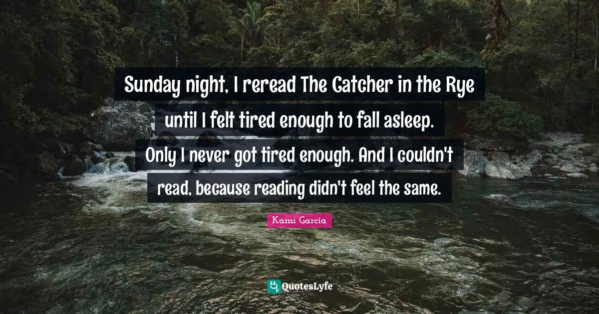 Sunday night, I reread The Catcher in the Rye until I felt tired enough to fall asleep. Only I never got tired enough. And I couldn't read, because reading didn't feel the same.