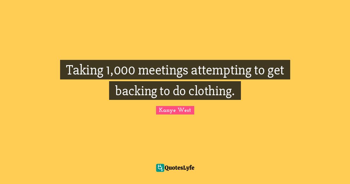 Attempting Quotes: "Taking 1,000 meetings attempting to get backing to do clothing."