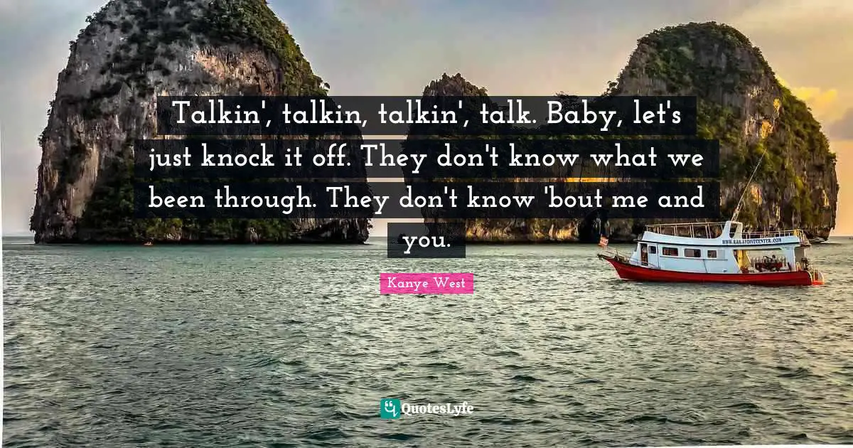 Talkin', talkin, talkin', talk. Baby, let's just knock it off. They don't know what we been through. They don't know 'bout me and you.