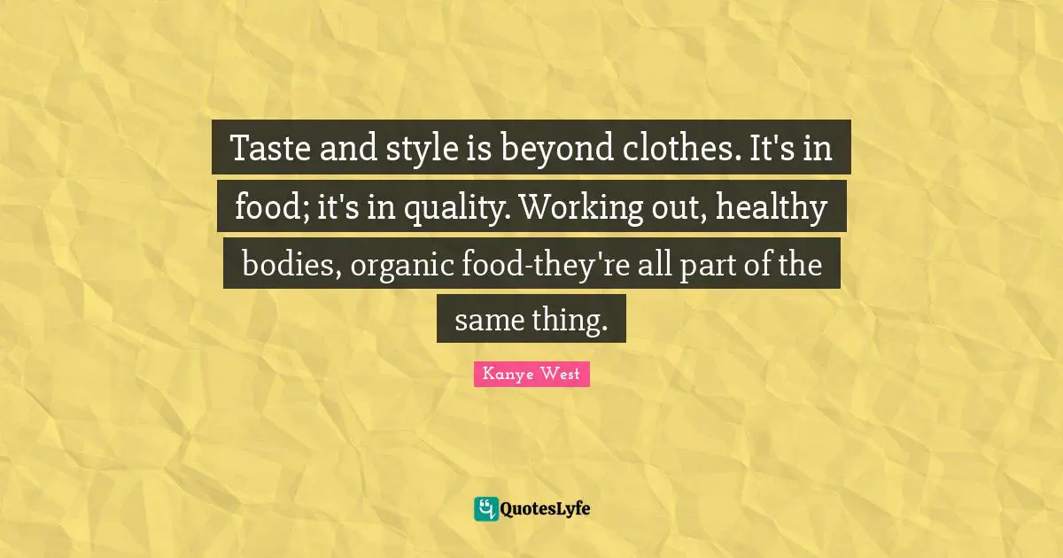Taste and style is beyond clothes. It's in food; it's in quality. Working out, healthy bodies, organic food-they're all part of the same thing.