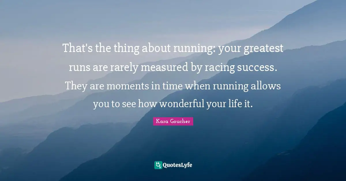 That's the thing about running: your greatest runs are rarely measured by racing success. They are moments in time when running allows you to see how wonderful your life it.