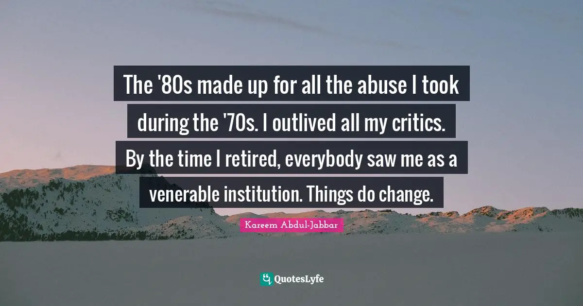 The '80s made up for all the abuse I took during the '70s. I outlived all my critics. By the time I retired, everybody saw me as a venerable institution. Things do change.
