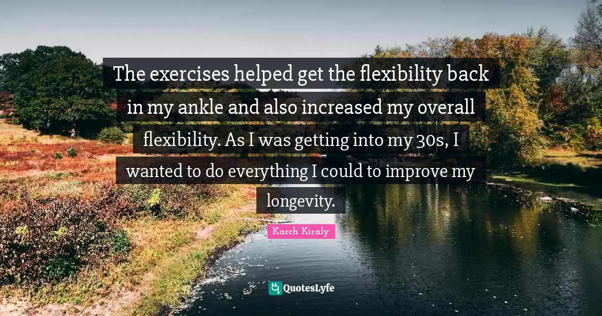 The exercises helped get the flexibility back in my ankle and also increased my overall flexibility. As I was getting into my 30s, I wanted to do everything I could to improve my longevity.