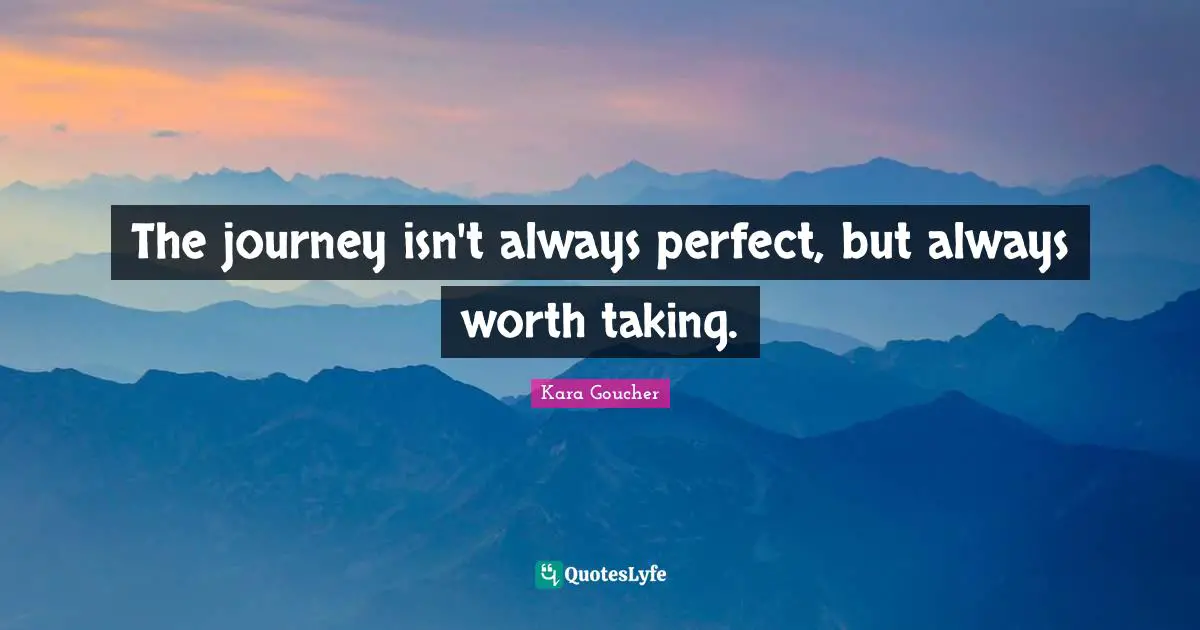 The journey isn't always perfect, but always worth taking.