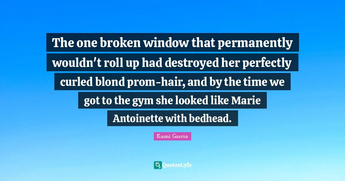 The one broken window that permanently wouldn't roll up had destroyed her perfectly curled blond prom-hair, and by the time we got to the gym she looked like Marie Antoinette with bedhead.