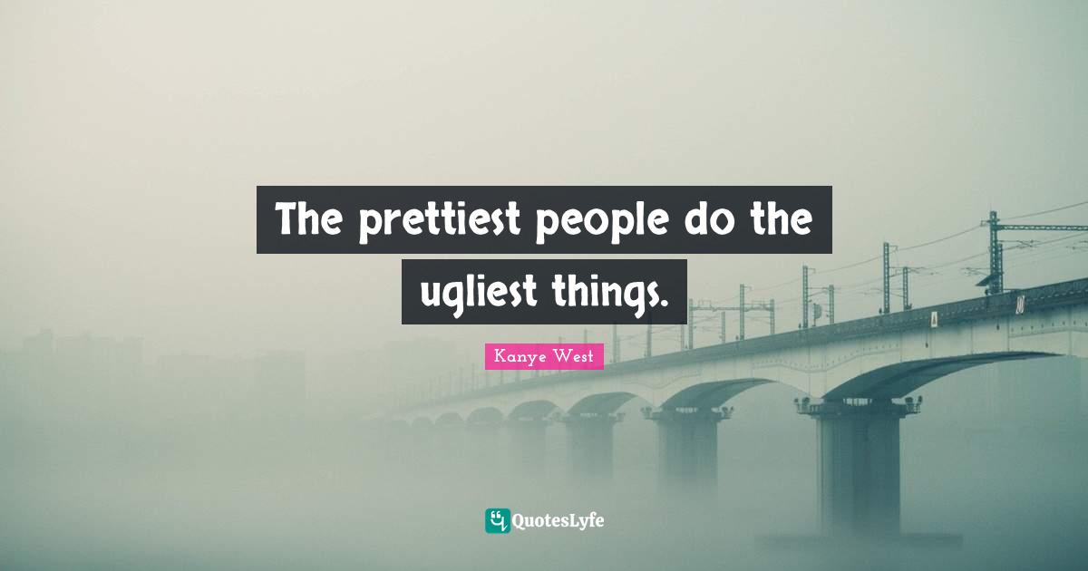 Kanye West Quotes: "The prettiest people do the ugliest things."