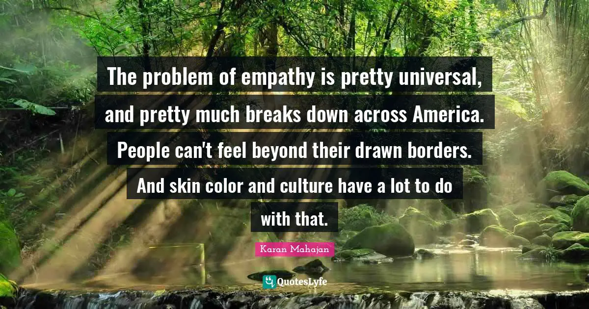 Skin Color Quotes: "The problem of empathy is pretty universal, and pretty much breaks down across America. People can't feel beyond their drawn borders. And skin color and culture have a lot to do with that."