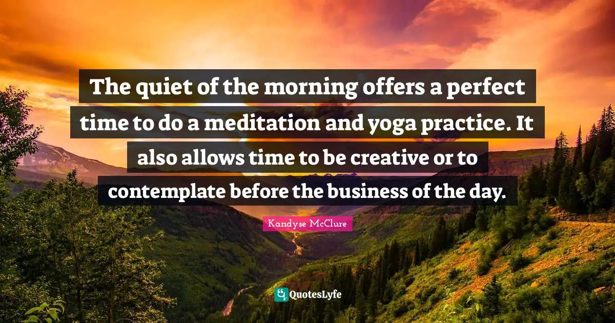 The quiet of the morning offers a perfect time to do a meditation and yoga practice. It also allows time to be creative or to contemplate before the business of the day.