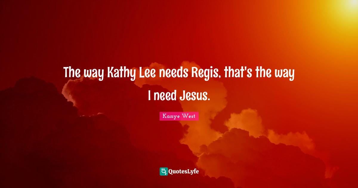 The way Kathy Lee needs Regis, that's the way I need Jesus.