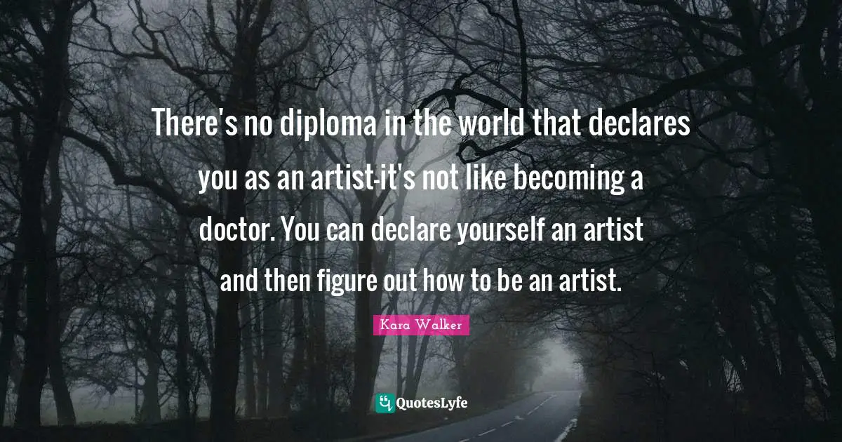 Artist Quotes: "There's no diploma in the world that declares you as an artist—it's not like becoming a doctor. You can declare yourself an artist and then figure out how to be an artist."