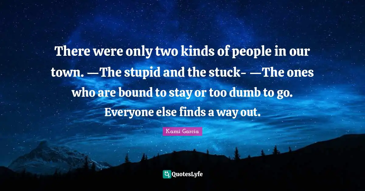 There were only two kinds of people in our town. ―The stupid and the stuck- ―The ones who are bound to stay or too dumb to go. Everyone else finds a way out.