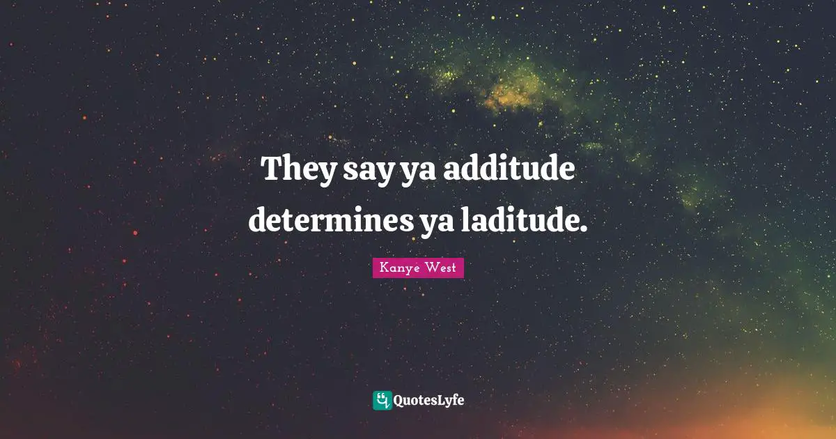 They say ya additude determines ya laditude.