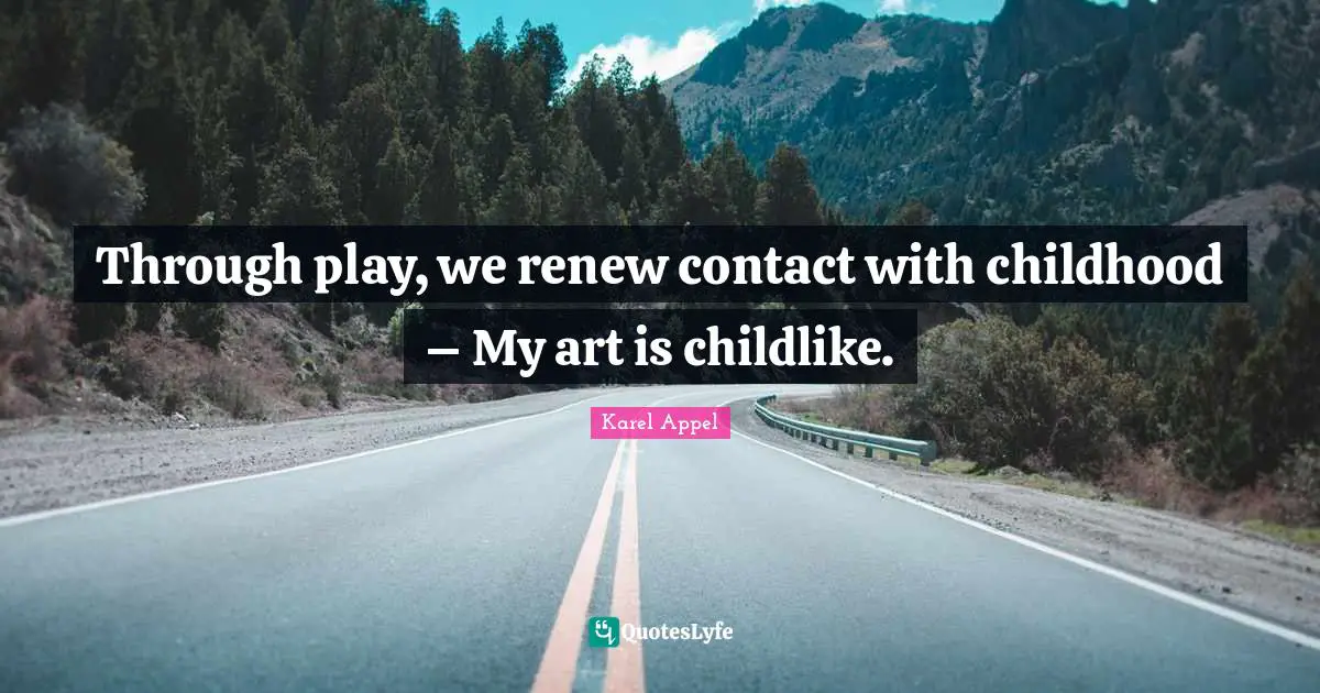 Through play, we renew contact with childhood – My art is childlike.