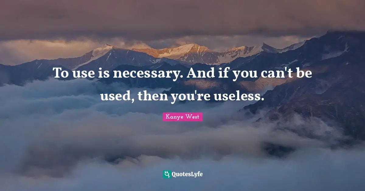 To use is necessary. And if you can't be used, then you're useless.