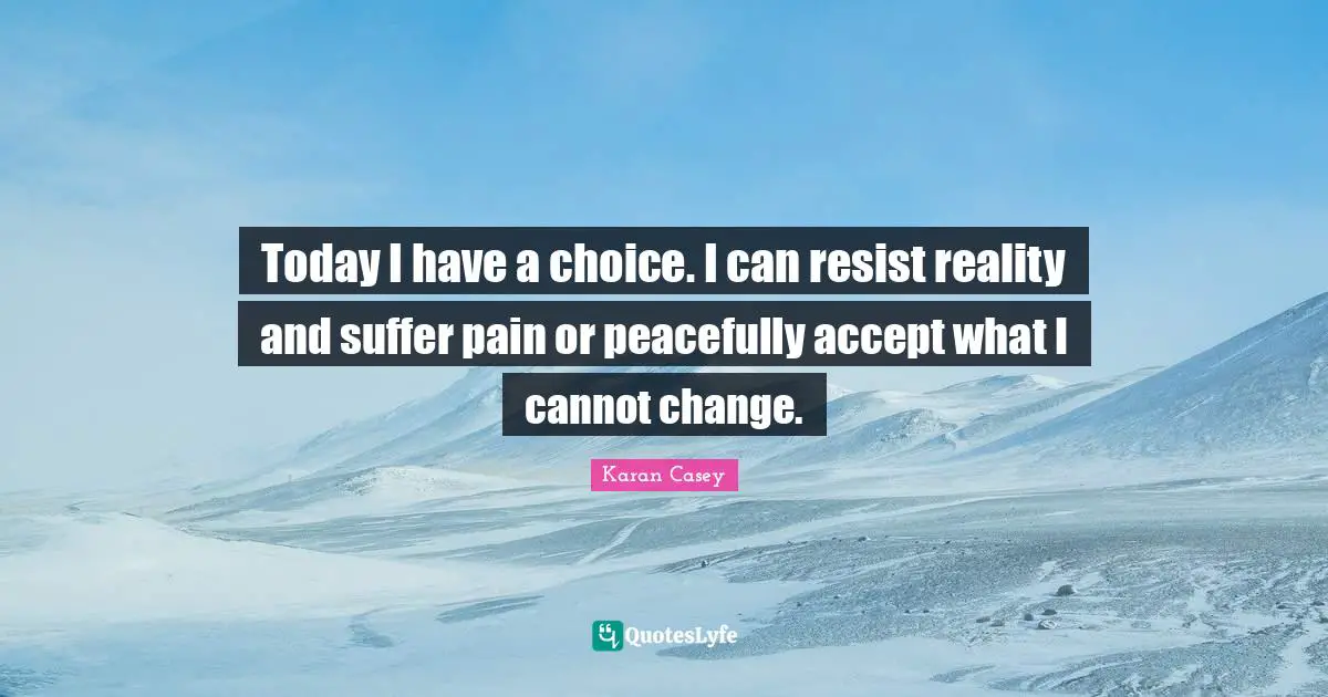 Today I have a choice. I can resist reality and suffer pain or peacefully accept what I cannot change.