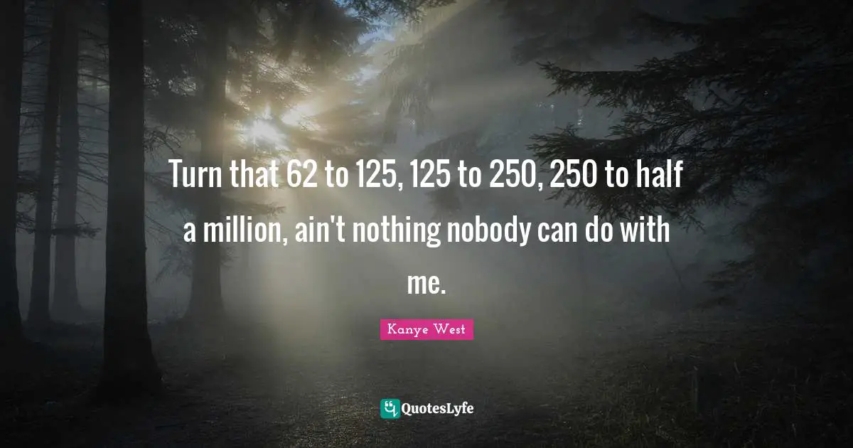 Turn that 62 to 125, 125 to 250, 250 to half a million, ain't nothing nobody can do with me.