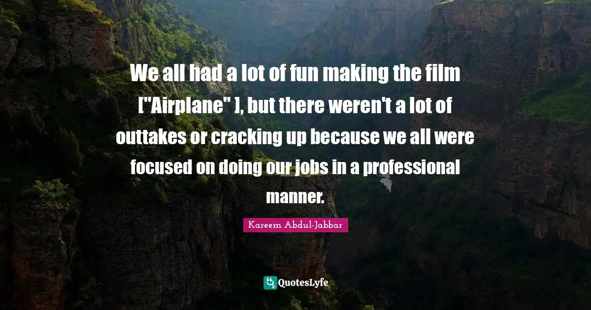 We all had a lot of fun making the film ["Airplane" ], but there weren't a lot of outtakes or cracking up because we all were focused on doing our jobs in a professional manner.