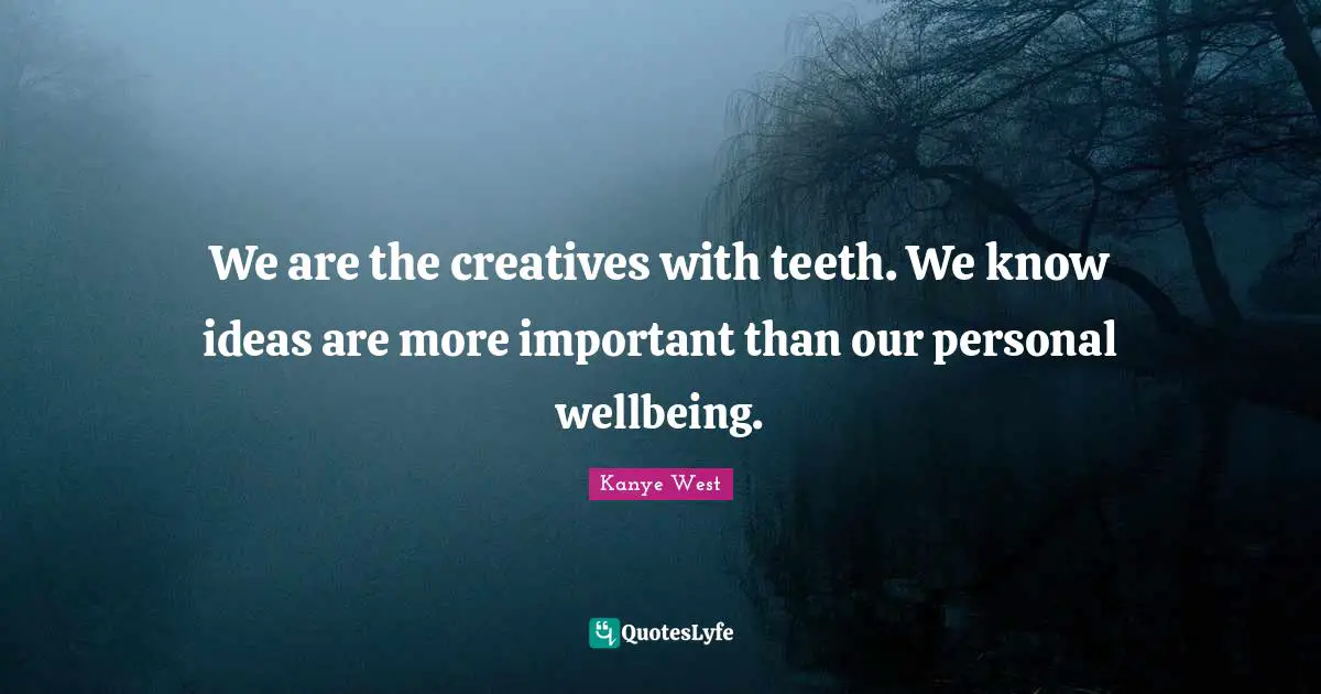 We are the creatives with teeth. We know ideas are more important than our personal wellbeing.