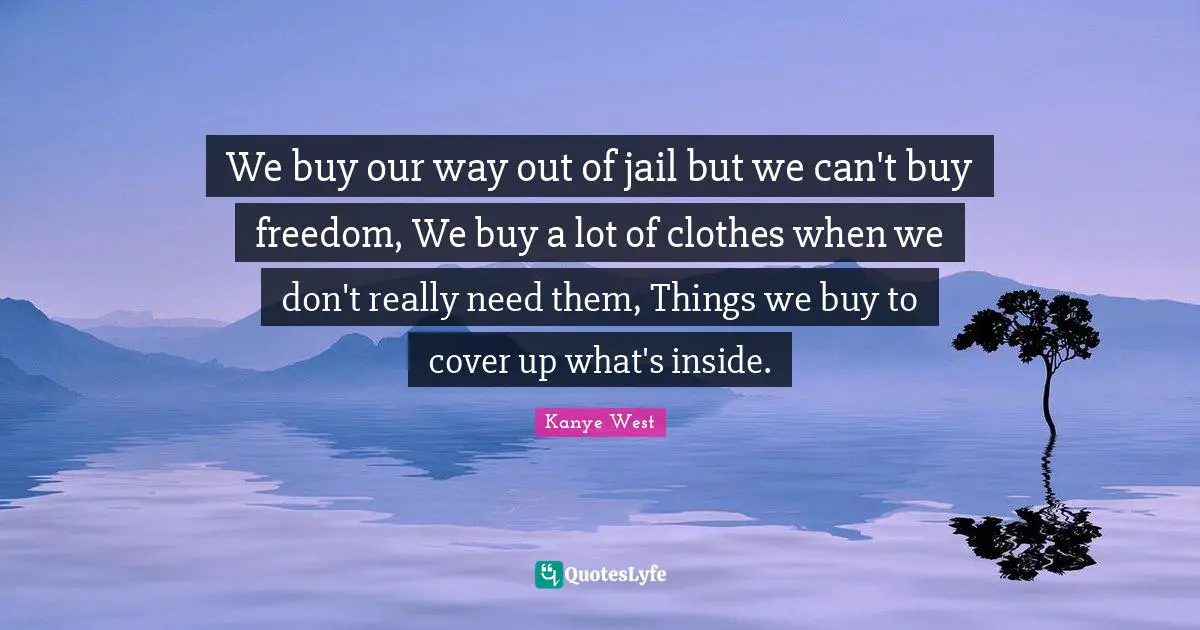 We buy our way out of jail but we can't buy freedom, We buy a lot of clothes when we don't really need them, Things we buy to cover up what's inside.