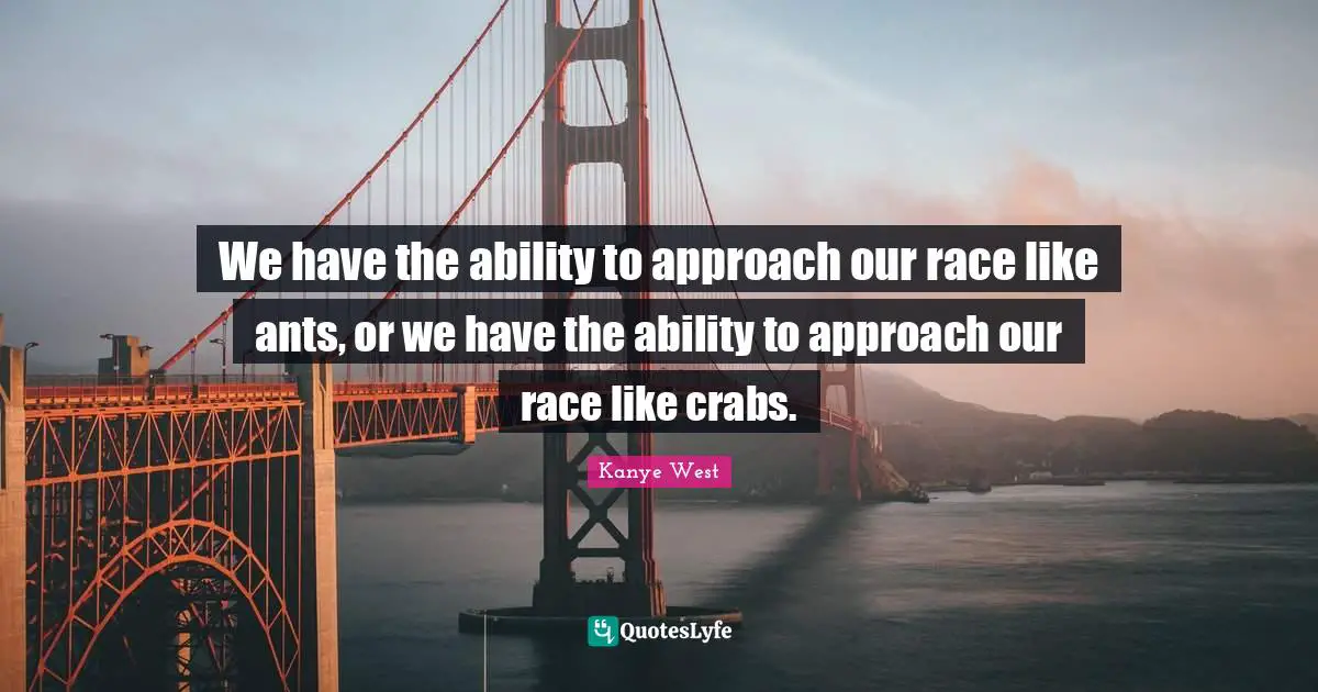 We have the ability to approach our race like ants, or we have the ability to approach our race like crabs.