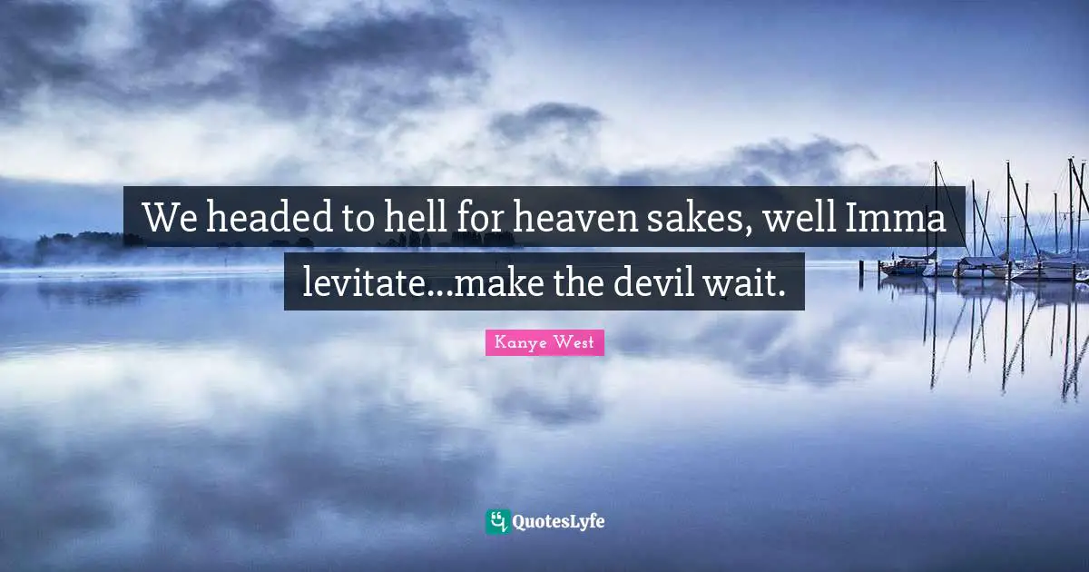 We headed to hell for heaven sakes, well Imma levitate...make the devil wait.