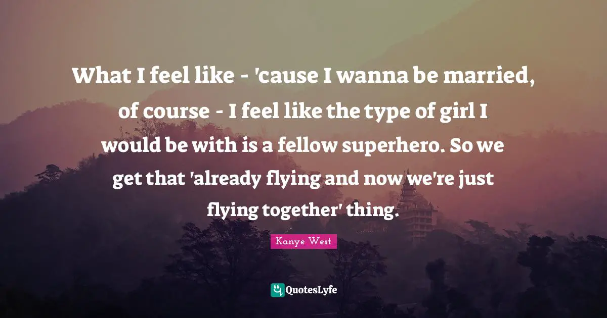 What I feel like - 'cause I wanna be married, of course - I feel like the type of girl I would be with is a fellow superhero. So we get that 'already flying and now we're just flying together' thing.