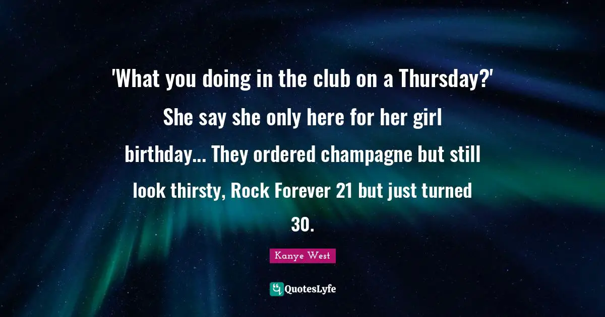 'What you doing in the club on a Thursday?' She say she only here for her girl birthday... They ordered champagne but still look thirsty, Rock Forever 21 but just turned 30.
