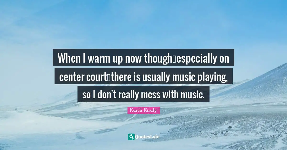 When I warm up now thoughespecially on center courtthere is usually music playing, so I don't really mess with music.