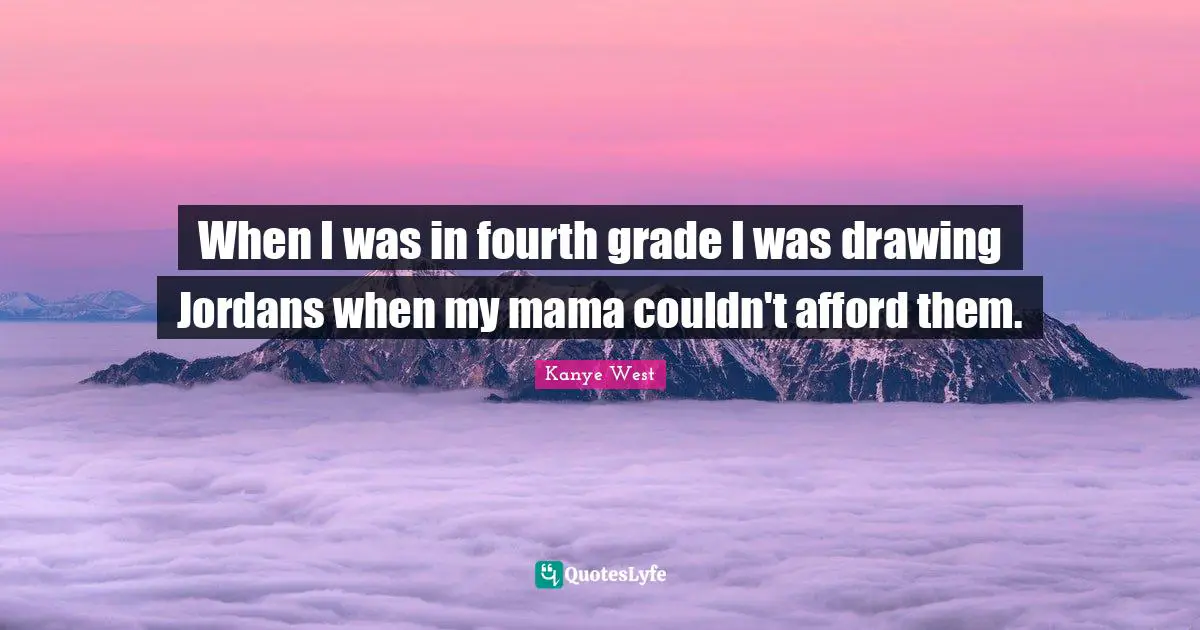 When I was in fourth grade I was drawing Jordans when my mama couldn't afford them.