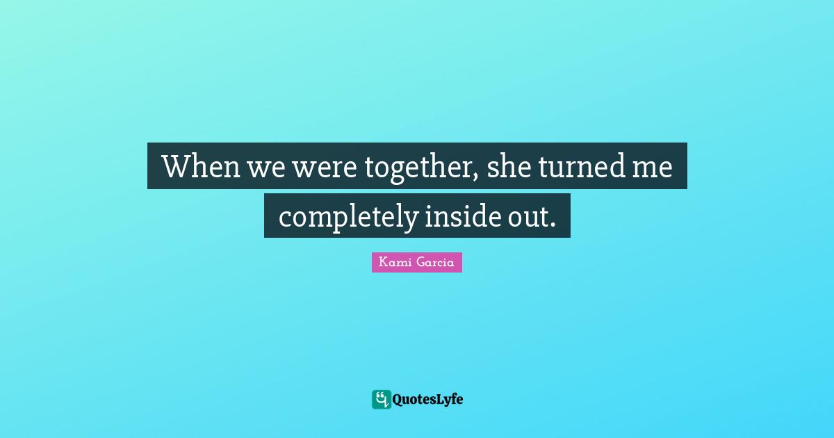 When we were together, she turned me completely inside out.