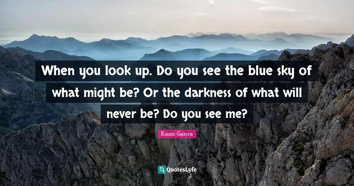 When you look up. Do you see the blue sky of what might be? Or the darkness of what will never be? Do you see me?
