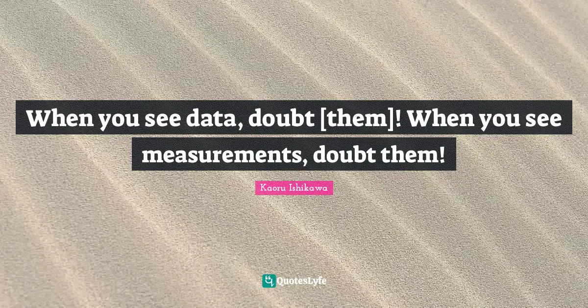 Kaoru Ishikawa Quotes: "When you see data, doubt [them]! When you see measurements, doubt them!"