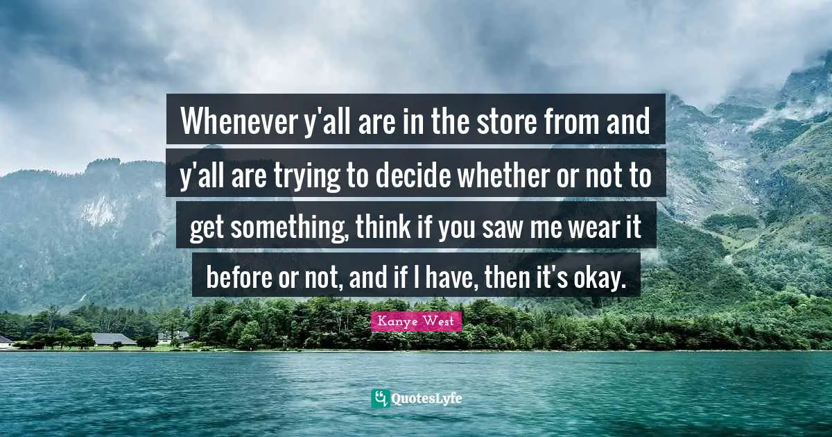 Whenever y'all are in the store from and y'all are trying to decide whether or not to get something, think if you saw me wear it before or not, and if I have, then it's okay.