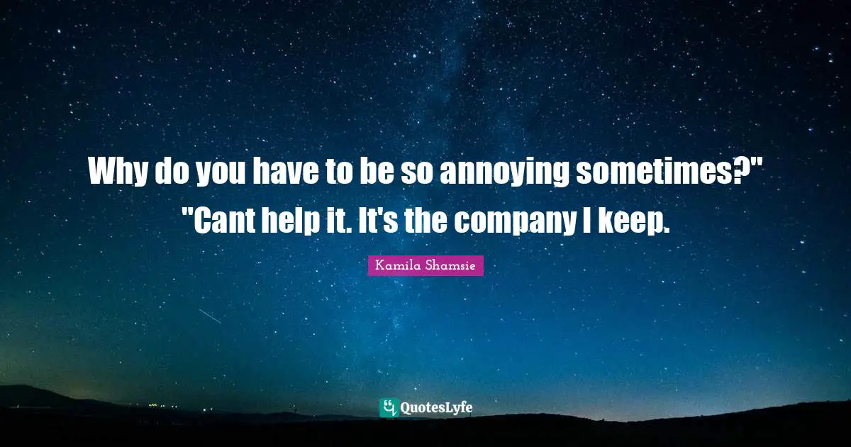 Why do you have to be so annoying sometimes?" "Cant help it. It's the company I keep.