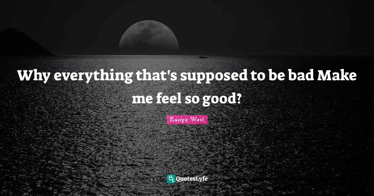 Song Quotes: "Why everything that's supposed to be bad Make me feel so good?"