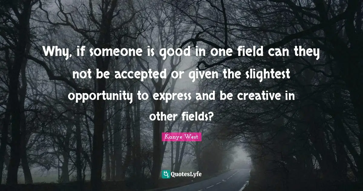 Why, if someone is good in one field can they not be accepted or given the slightest opportunity to express and be creative in other fields?