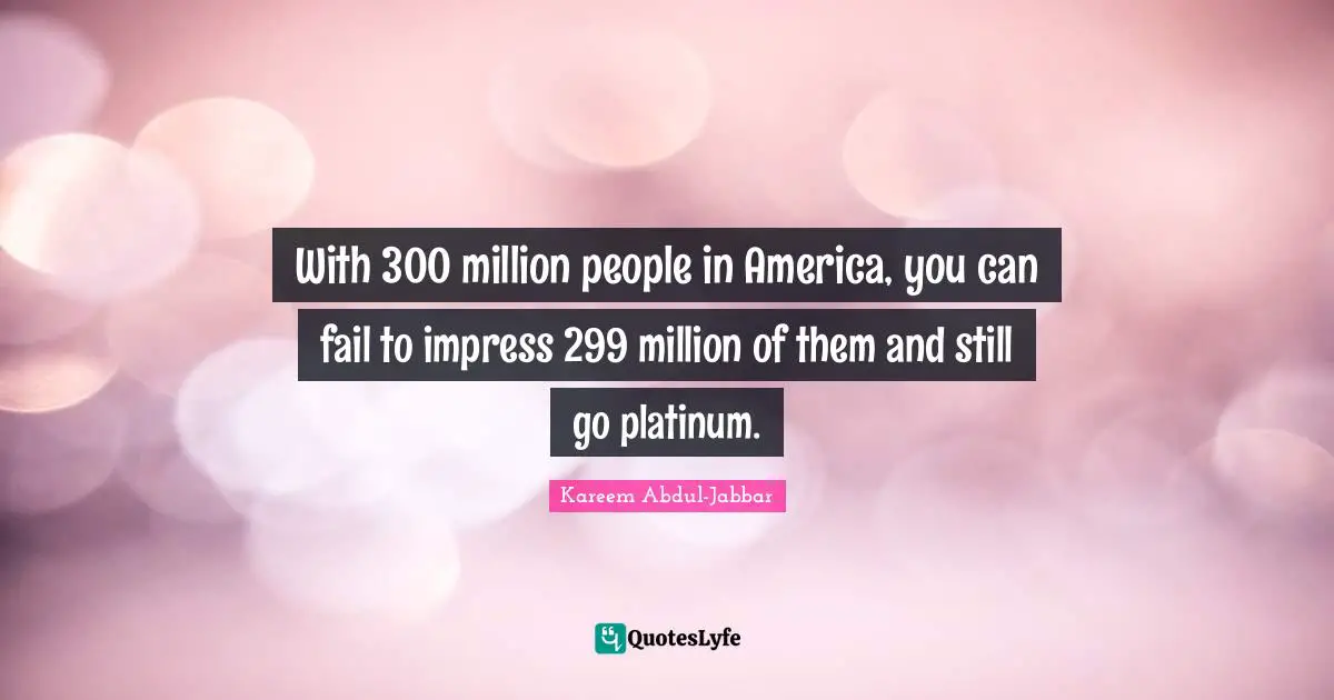 With 300 million people in America, you can fail to impress 299 million of them and still go platinum.