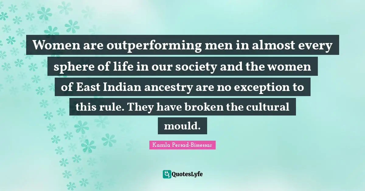 Women are outperforming men in almost every sphere of life in our society and the women of East Indian ancestry are no exception to this rule. They have broken the cultural mould.
