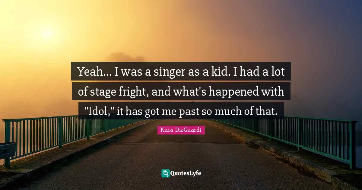 Yeah... I was a singer as a kid. I had a lot of stage fright, and what's happened with "Idol," it has got me past so much of that.