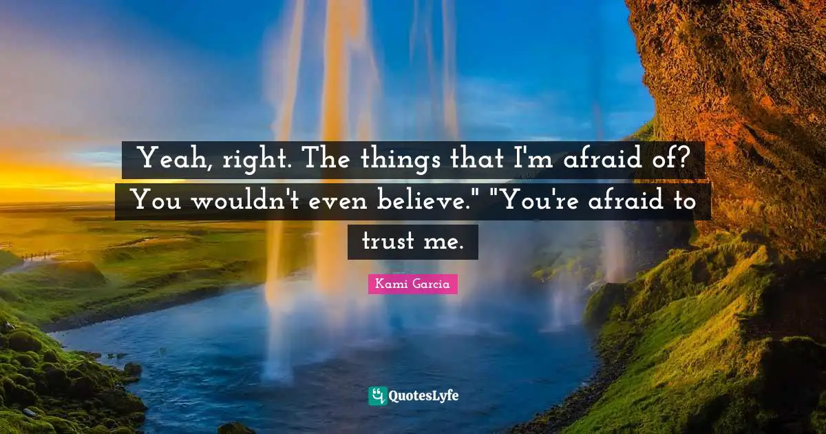 Yeah, right. The things that I'm afraid of? You wouldn't even believe." "You're afraid to trust me.
