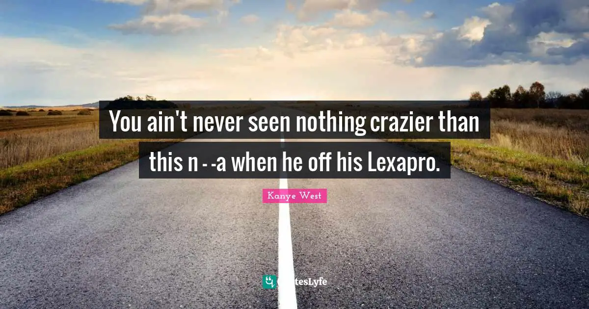 You ain't never seen nothing crazier than this n - -a when he off his Lexapro.