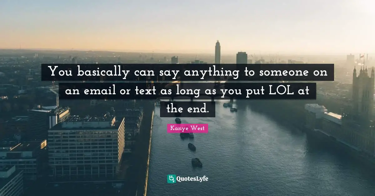 You basically can say anything to someone on an email or text as long as you put LOL at the end.