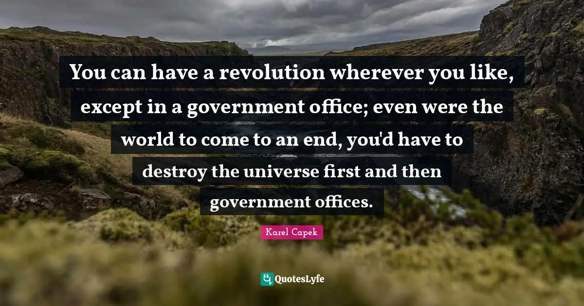 You can have a revolution wherever you like, except in a government office; even were the world to come to an end, you'd have to destroy the universe first and then government offices.