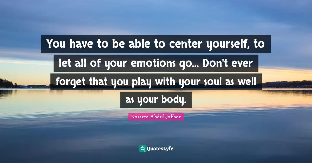 You have to be able to center yourself, to let all of your emotions go... Don't ever forget that you play with your soul as well as your body.