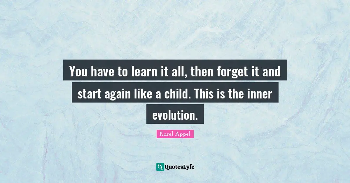You have to learn it all, then forget it and start again like a child. This is the inner evolution.