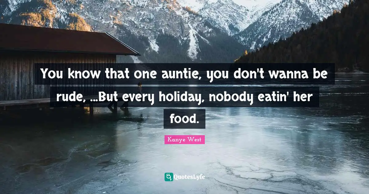 Rude Quotes: "You know that one auntie, you don't wanna be rude, ...But every holiday, nobody eatin' her food."