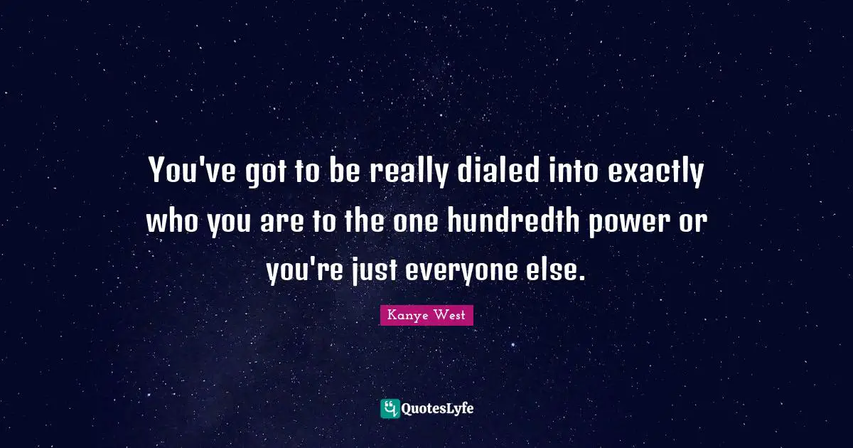You've got to be really dialed into exactly who you are to the one hundredth power or you're just everyone else.