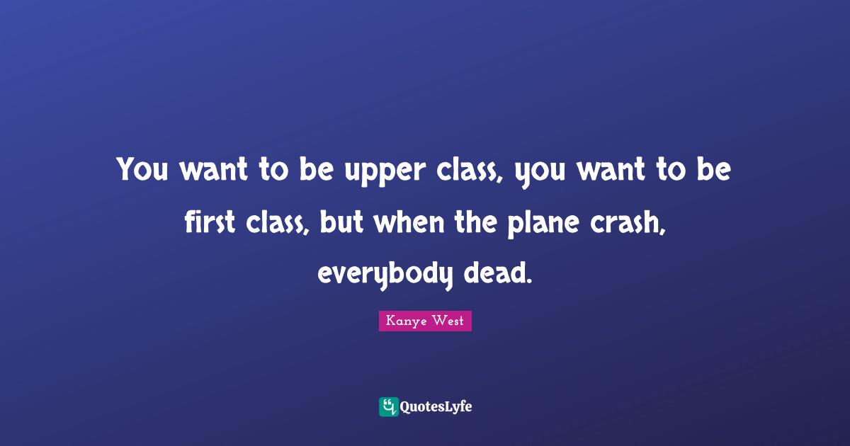 Upper Class Quotes: "You want to be upper class, you want to be first class, but when the plane crash, everybody dead."